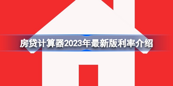 房贷计算器2023年最新版利率是多少-最佳游戏地图探索路线