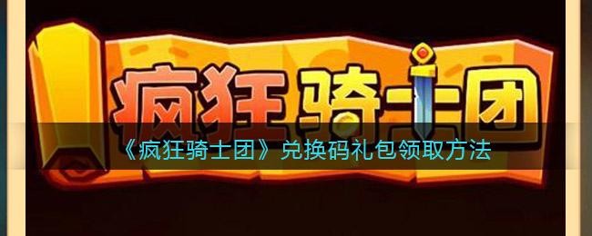 疯狂骑士团礼包码2023年3月有哪些_微信小程序疯狂骑士团礼包码大全全部有效-轻松击败敌人获得丰厚奖励