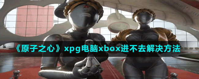 原子之心xpg电脑xbox进不去怎么办-解决方法-如何通过任务系统获取最大收益？