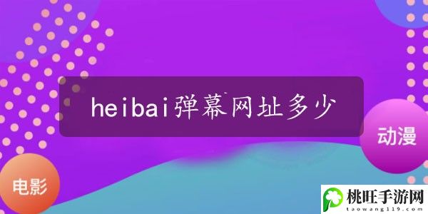 heibai弹幕网址2023最新多少_heibai弹幕网址是什么-装备等级提升快速方案